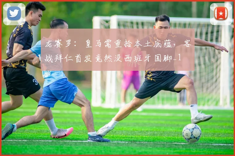 龙赛罗：皇马需重拾本土底蕴，客战拜仁首发竟然没西班牙国脚_1