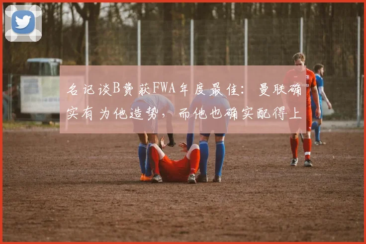 名记谈B费获FWA年度最佳：曼联确实有为他造势，而他也确实配得上