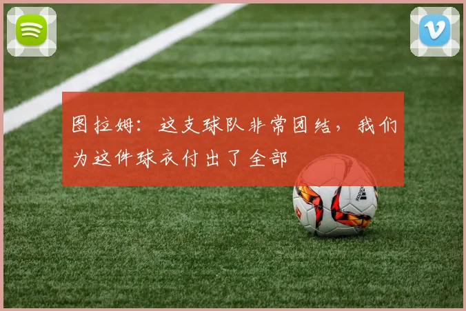 图拉姆：这支球队非常团结，我们为这件球衣付出了全部