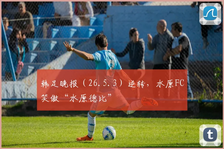 韩足晚报（26.5.3）逆转，水原FC笑傲“水原德比”
