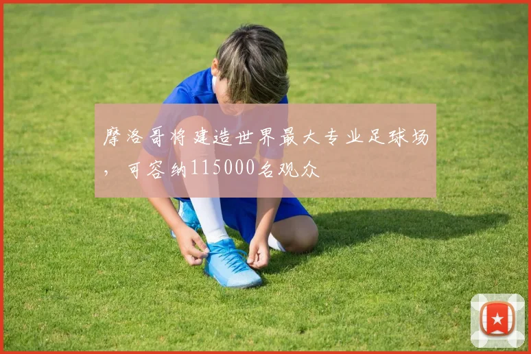 摩洛哥将建造世界最大专业足球场，可容纳115000名观众