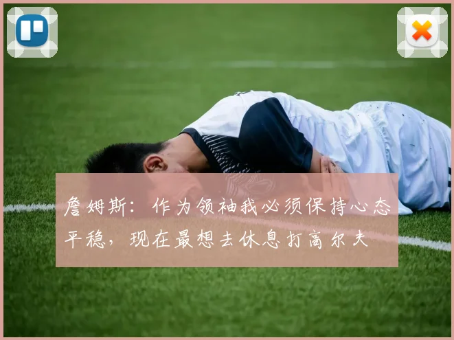 詹姆斯：作为领袖我必须保持心态平稳，现在最想去休息打高尔夫