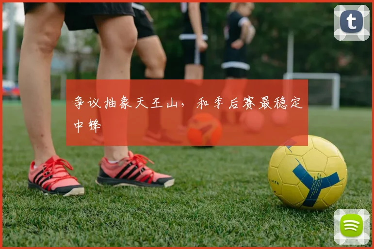 争议抽象天王山，和季后赛最稳定中锋