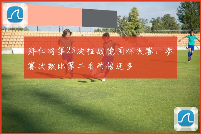 拜仁将第25次征战德国杯决赛，参赛次数比第二名两倍还多